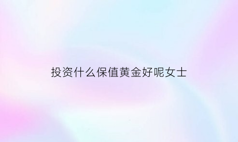 投资什么保值黄金好呢女士(投资买什么黄金)