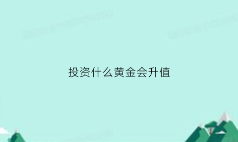 投资什么黄金会升值(投资什么样的黄金最合算)