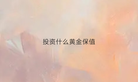 投资什么黄金保值(投资什么样的黄金最合算)