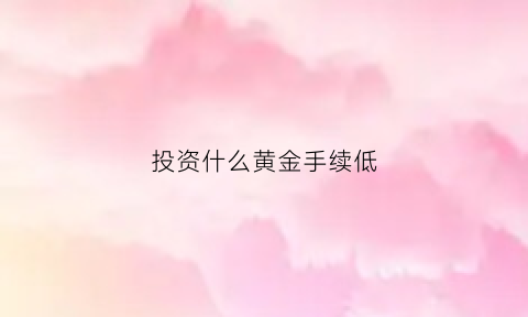 投资什么黄金手续低(投资什么黄金手续低)