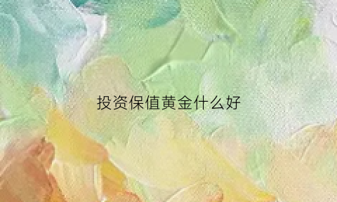 投资保值黄金什么好(投资黄金保值哪种最好)