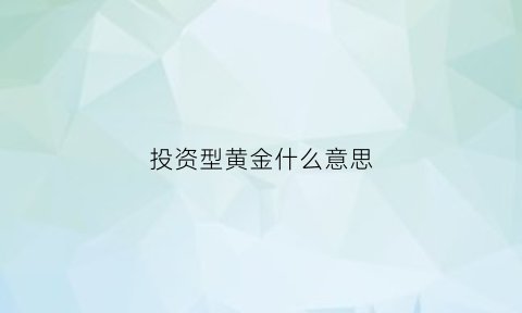 投资型黄金什么意思(什么是投资型金条)