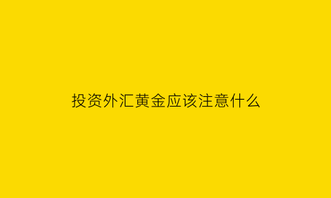 投资外汇黄金应该注意什么(投资外汇黄金应该注意什么事项)