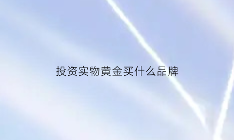 投资实物黄金买什么品牌