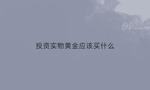 投资实物黄金应该买什么(投资实物黄金应该买什么股票)