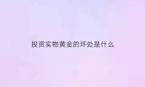 投资实物黄金的坏处是什么(投资实物黄金的坏处是什么呢)