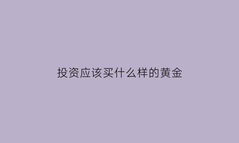 投资应该买什么样的黄金(投资应该买哪种黄金)