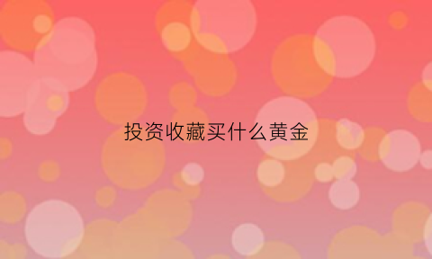 投资收藏买什么黄金(投资收藏什么好)