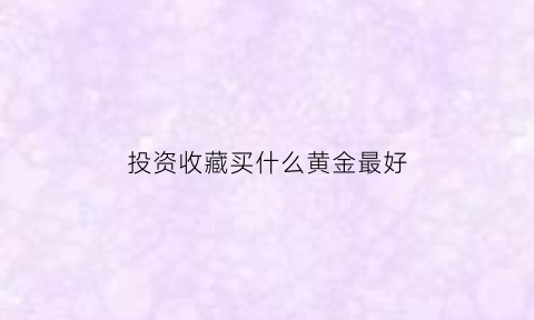 投资收藏买什么黄金最好(投资什么收藏品比较好变现)