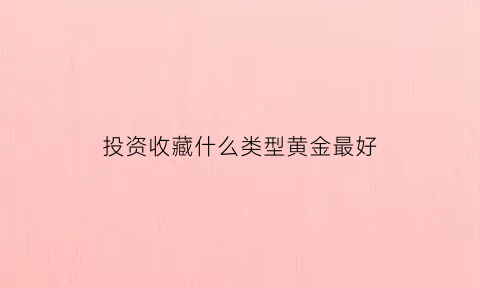 投资收藏什么类型黄金最好(投资收藏什么类型黄金最好赚钱)