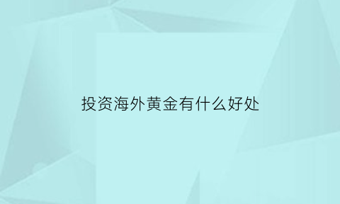 投资海外黄金有什么好处(投资国际黄金会有骗局吗)