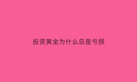 投资黄金为什么总是亏损(黄金投资会亏吗)