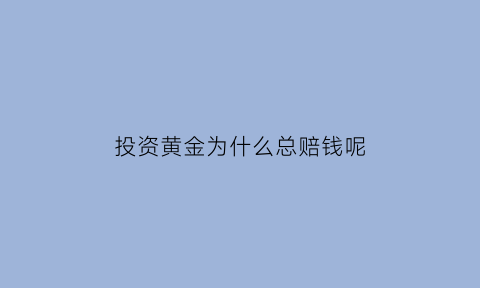 投资黄金为什么总赔钱呢(投资黄金会亏本吗)