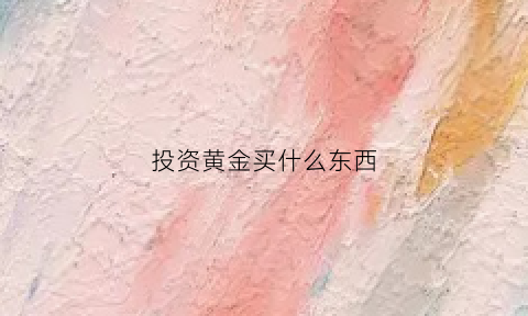 投资黄金买什么东西(投资黄金买什么金条好)