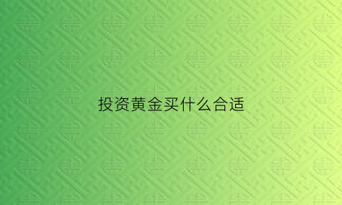 投资黄金买什么合适(投资黄金买什么金条好)