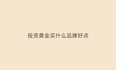 投资黄金买什么品牌好点(投资黄金买什么样的黄金实物)