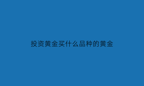 投资黄金买什么品种的黄金