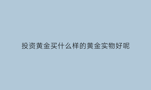 投资黄金买什么样的黄金实物好呢