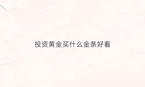 投资黄金买什么金条好看(投资黄金买什么金条好看点)