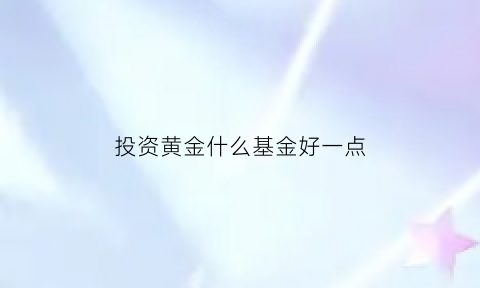 投资黄金什么基金好一点(黄金投资买什么)