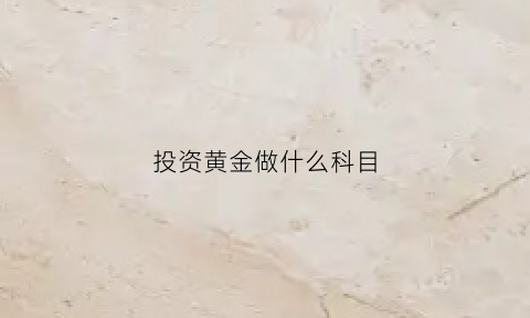 投资黄金做什么科目(投资黄金做什么科目赚钱)