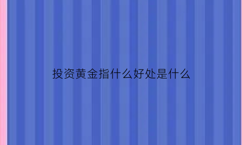 投资黄金指什么好处是什么