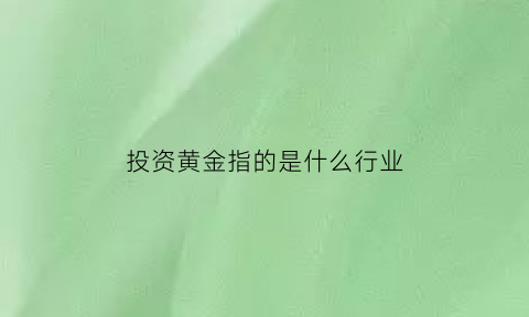 投资黄金指的是什么行业(投资黄金是真黄金吗)