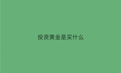 投资黄金是买什么(投资黄金是买什么股票)