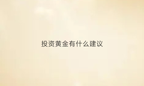 投资黄金有什么建议(投资黄金有什么建议和想法)