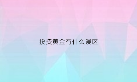 投资黄金有什么误区(投资黄金有用吗)