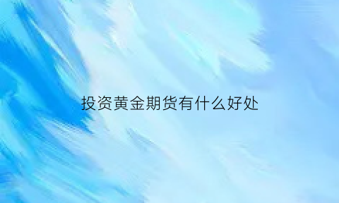 投资黄金期货有什么好处(投资黄金期货的三个理由)