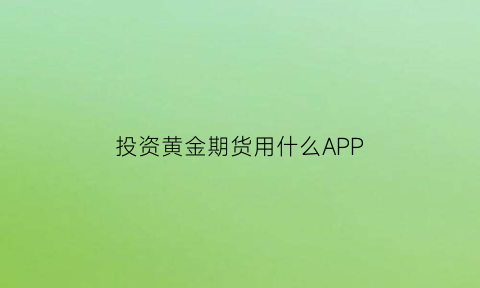 投资黄金期货用什么APP(投资黄金期货收益怎么样)