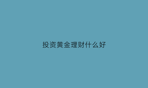 投资黄金理财什么好(买黄金理财)