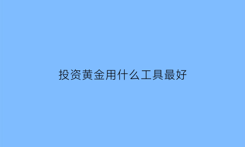 投资黄金用什么工具最好(投资黄金是如何赚钱的)