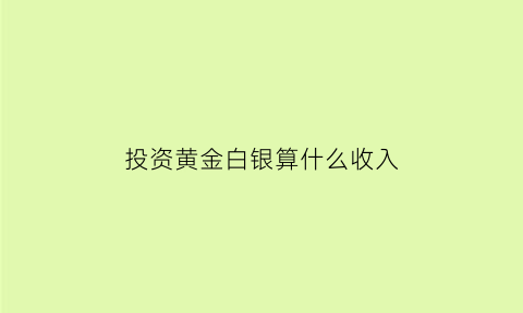 投资黄金白银算什么收入(黄金白银投资心态)