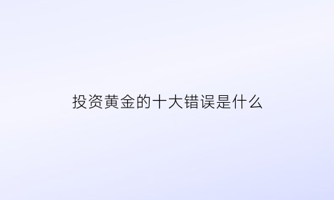 投资黄金的十大错误是什么