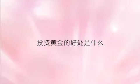 投资黄金的好处是什么(投资黄金有什么用)