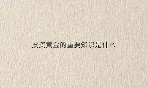 投资黄金的重要知识是什么(投资黄金的重要知识是什么呢)