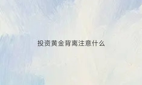 投资黄金背离注意什么(黄金投资背景)