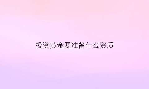 投资黄金要准备什么资质(投资黄金需要多少资金)