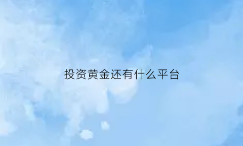 投资黄金还有什么平台(黄金投资赚钱吗)