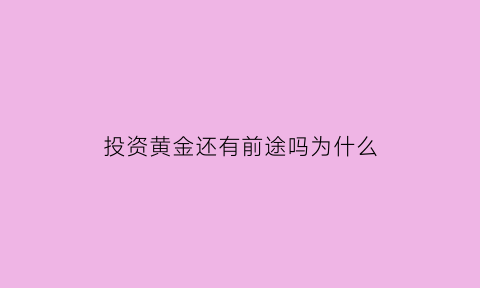 投资黄金还有前途吗为什么(投资黄金还有前途吗为什么呢)