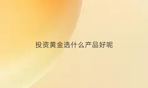 投资黄金选什么产品好呢(投资黄金买什么金条好)