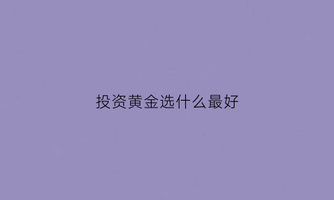 投资黄金选什么最好(买投资黄金最好买什么牌子)