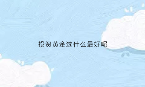 投资黄金选什么最好呢(投资黄金买什么金条好)