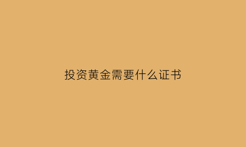 投资黄金需要什么证书(投资黄金需要注意什么)