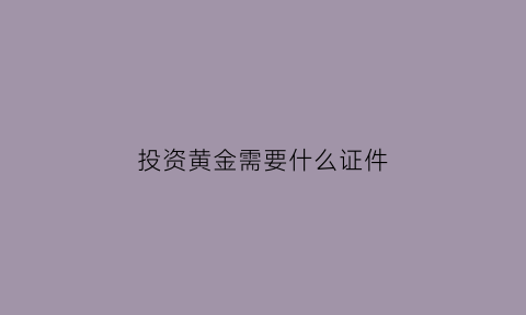 投资黄金需要什么证件(投资黄金挣钱吗)