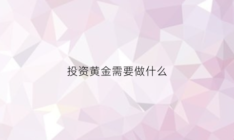 投资黄金需要做什么(投资黄金挣钱吗)