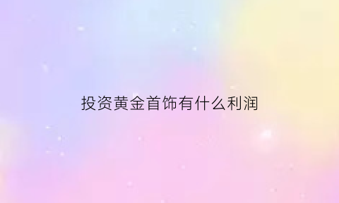 投资黄金首饰有什么利润(投资黄金挣钱吗)