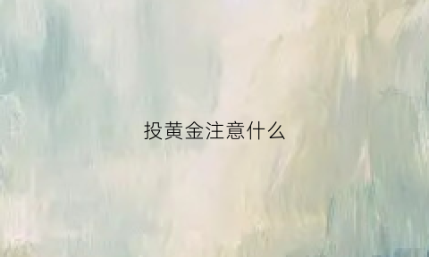 投黄金注意什么(黄金投资注意什么)